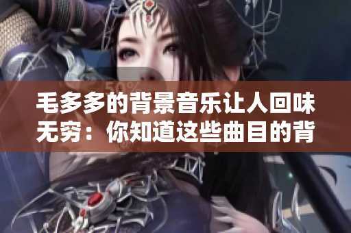 毛多多的背景音乐让人回味无穷：你知道这些曲目的背后故事吗？