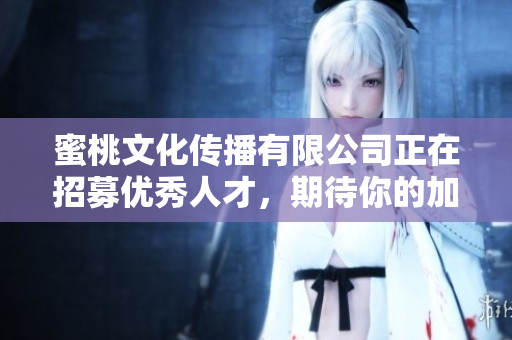 蜜桃文化传播有限公司正在招募优秀人才，期待你的加入！