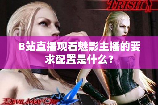 B站直播观看魅影主播的要求配置是什么？