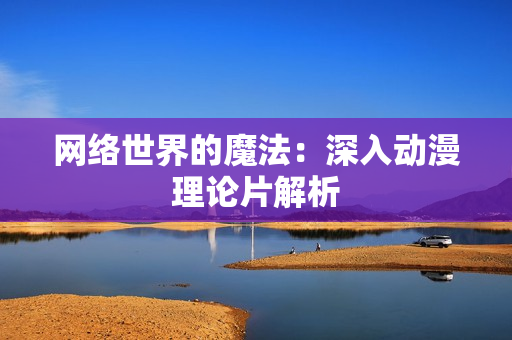 网络世界的魔法：深入动漫理论片解析