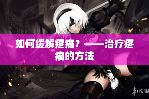 如何缓解疼痛？——治疗疼痛的方法