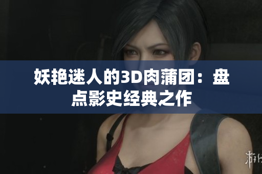 妖艳迷人的3D肉蒲团：盘点影史经典之作