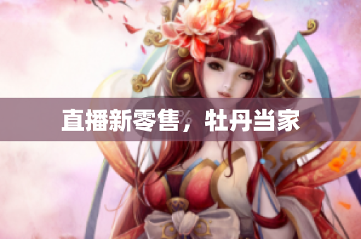 直播新零售，牡丹当家