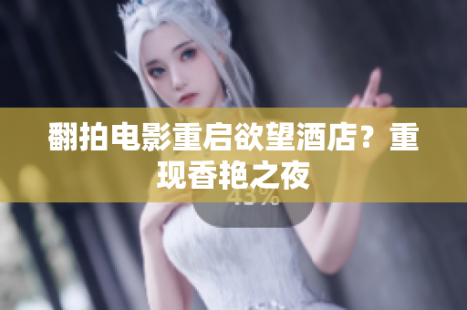 翻拍电影重启欲望酒店？重现香艳之夜