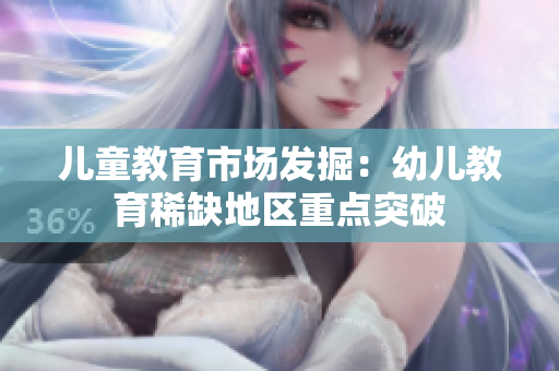 儿童教育市场发掘：幼儿教育稀缺地区重点突破