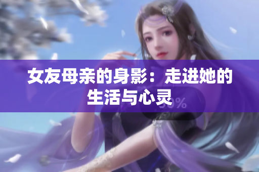 女友母亲的身影：走进她的生活与心灵