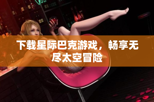 下载星际巴克游戏，畅享无尽太空冒险