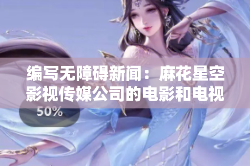 编写无障碍新闻：麻花星空影视传媒公司的电影和电视节目制作