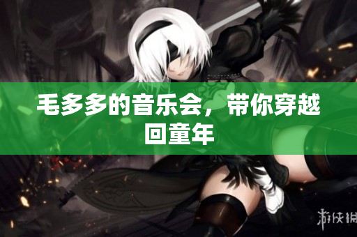 毛多多的音乐会，带你穿越回童年