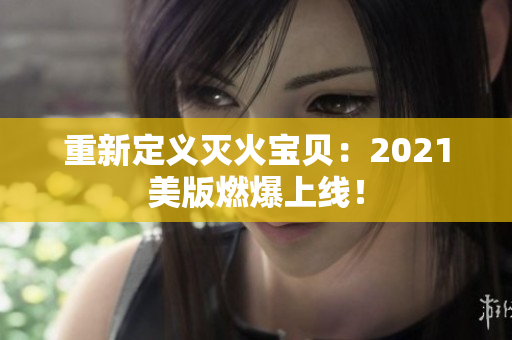 重新定义灭火宝贝：2021美版燃爆上线！