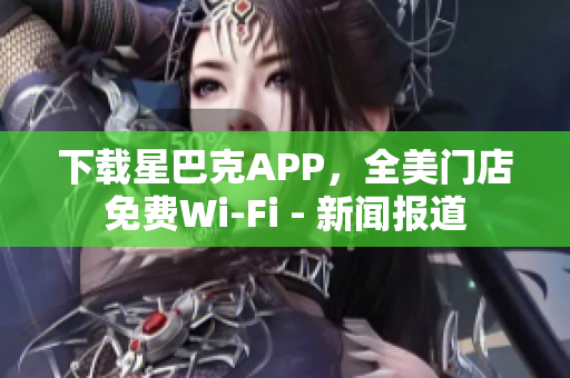下载星巴克APP，全美门店免费Wi-Fi - 新闻报道