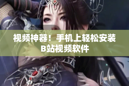 视频神器！手机上轻松安装B站视频软件