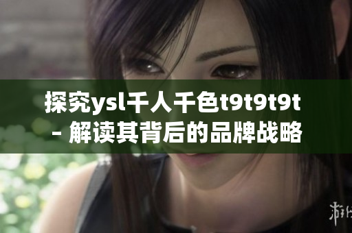 探究ysl千人千色t9t9t9t – 解读其背后的品牌战略