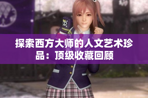 探索西方大师的人文艺术珍品：顶级收藏回顾