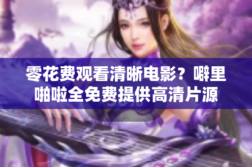 零花费观看清晰电影？噼里啪啦全免费提供高清片源