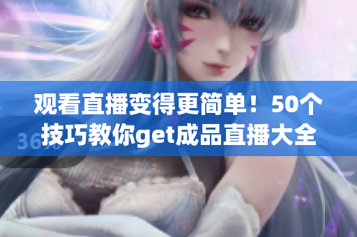 观看直播变得更简单！50个技巧教你get成品直播大全