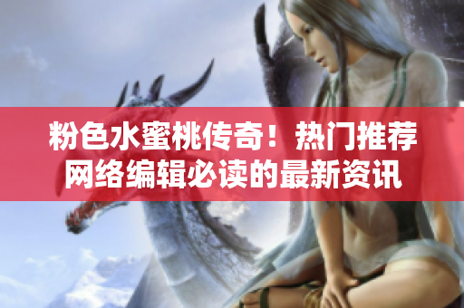 粉色水蜜桃传奇！热门推荐网络编辑必读的最新资讯