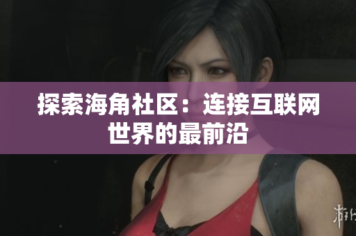 探索海角社区：连接互联网世界的最前沿