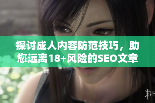 探讨成人内容防范技巧，助您远离18+风险的SEO文章
