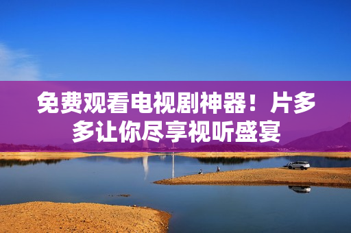 免费观看电视剧神器！片多多让你尽享视听盛宴