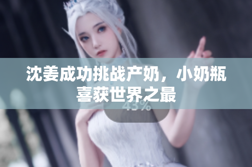 沈姜成功挑战产奶，小奶瓶喜获世界之最