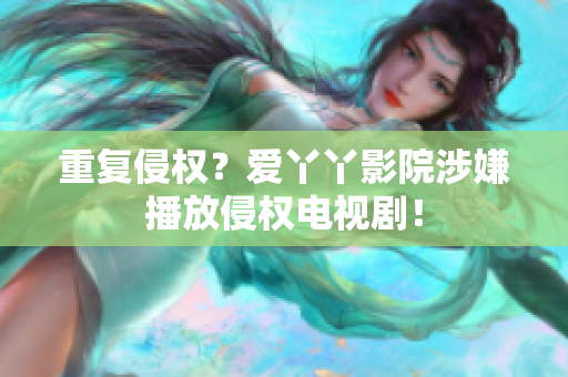 重复侵权？爱丫丫影院涉嫌播放侵权电视剧！