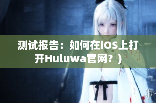 测试报告：如何在iOS上打开Huluwa官网？)