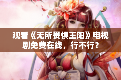 观看《无所畏惧王阳》电视剧免费在线，行不行？