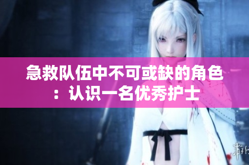 急救队伍中不可或缺的角色：认识一名优秀护士
