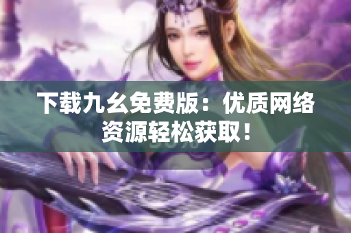 下载九幺免费版：优质网络资源轻松获取！