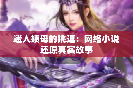 迷人姨母的挑逗：网络小说还原真实故事
