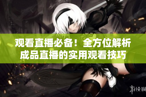 观看直播必备！全方位解析成品直播的实用观看技巧