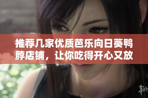 推荐几家优质芭乐向日葵鸭脖店铺，让你吃得开心又放心