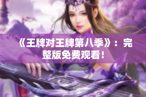 《王牌对王牌第八季》：完整版免费观看！