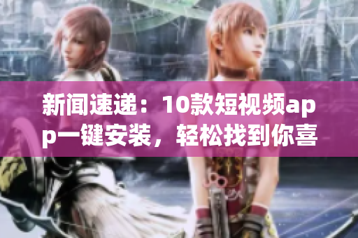 新闻速递：10款短视频app一键安装，轻松找到你喜欢的！