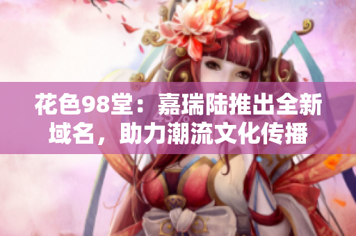 花色98堂：嘉瑞陆推出全新域名，助力潮流文化传播