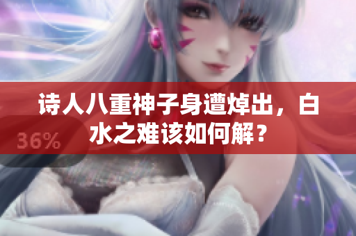 诗人八重神子身遭焯出，白水之难该如何解？