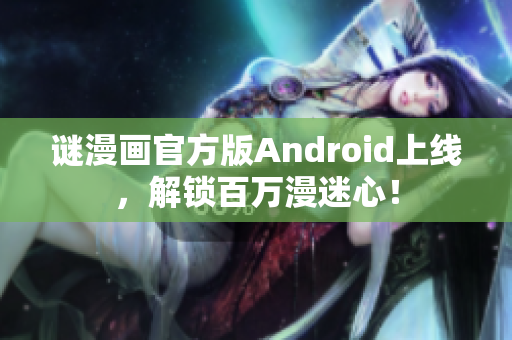 谜漫画官方版Android上线，解锁百万漫迷心！