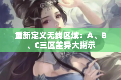 重新定义无线区域：A、B、C三区差异大揭示
