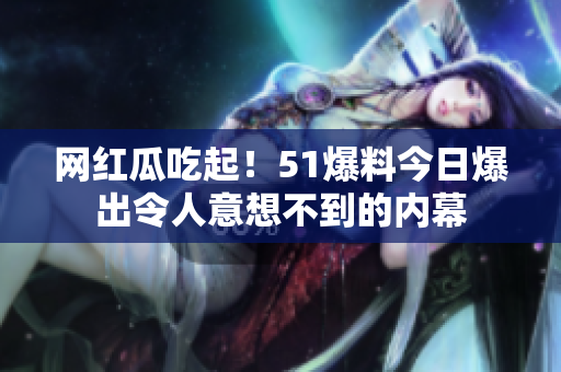 网红瓜吃起！51爆料今日爆出令人意想不到的内幕