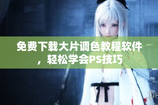 免费下载大片调色教程软件，轻松学会PS技巧