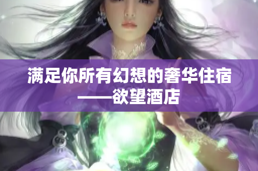 满足你所有幻想的奢华住宿——欲望酒店