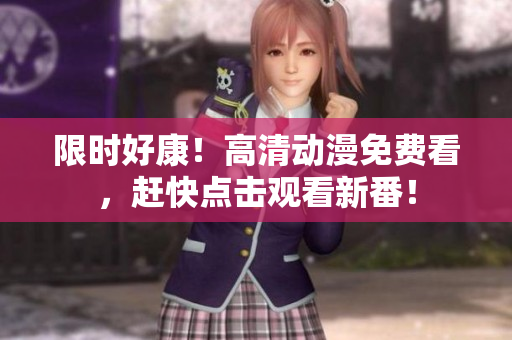 限时好康！高清动漫免费看，赶快点击观看新番！