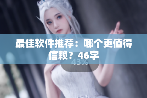 最佳软件推荐：哪个更值得信赖？46字