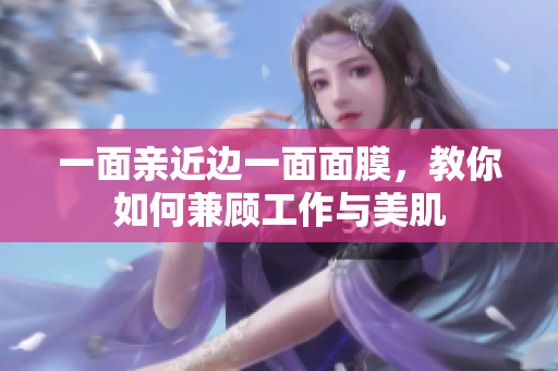 一面亲近边一面面膜，教你如何兼顾工作与美肌