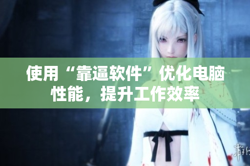 使用“靠逼软件”优化电脑性能，提升工作效率