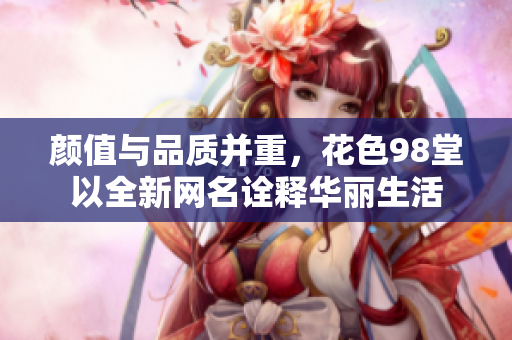颜值与品质并重，花色98堂以全新网名诠释华丽生活