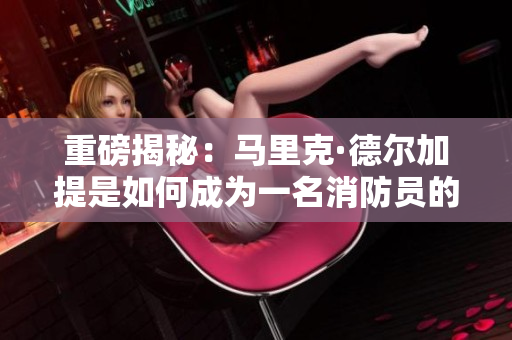 重磅揭秘：马里克·德尔加提是如何成为一名消防员的？