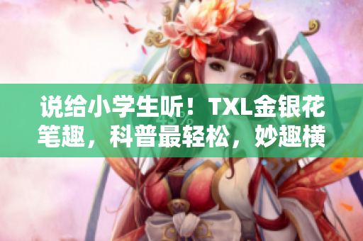 说给小学生听！TXL金银花笔趣，科普最轻松，妙趣横生~