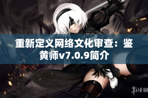 重新定义网络文化审查：鉴黄师v7.0.9简介
